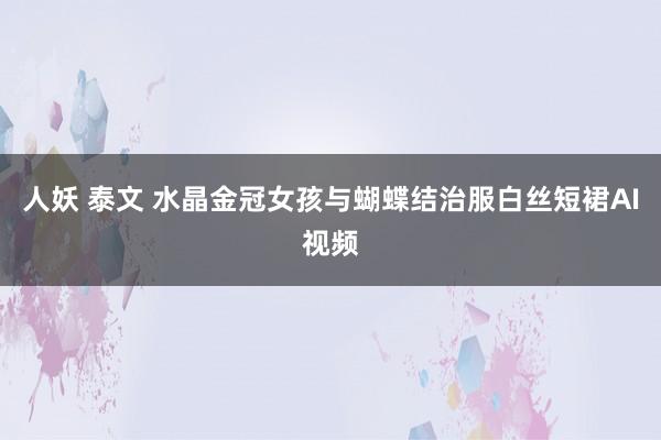 人妖 泰文 水晶金冠女孩与蝴蝶结治服白丝短裙AI视频