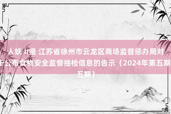 人妖 h漫 江苏省徐州市云龙区商场监督惩办局对于公布食物安全监督抽检信息的告示（2024年第五期）