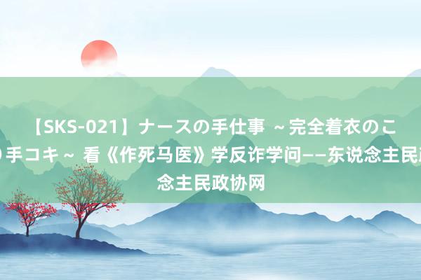 【SKS-021】ナースの手仕事 ～完全着衣のこだわり手コキ～ 看《作死马医》学反诈学问——东说念主民政协网