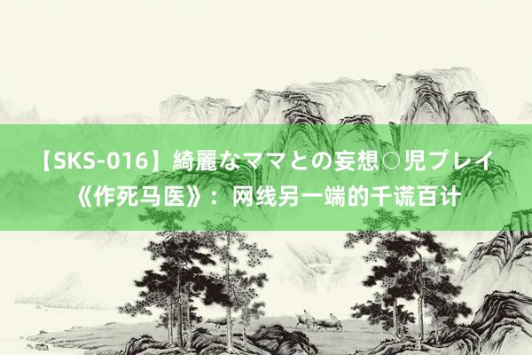 【SKS-016】綺麗なママとの妄想○児プレイ 《作死马医》：网线另一端的千谎百计