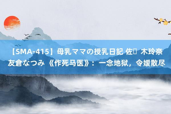 【SMA-415】母乳ママの授乳日記 佐々木玲奈 友倉なつみ 《作死马医》：一念地狱，令嫒散尽