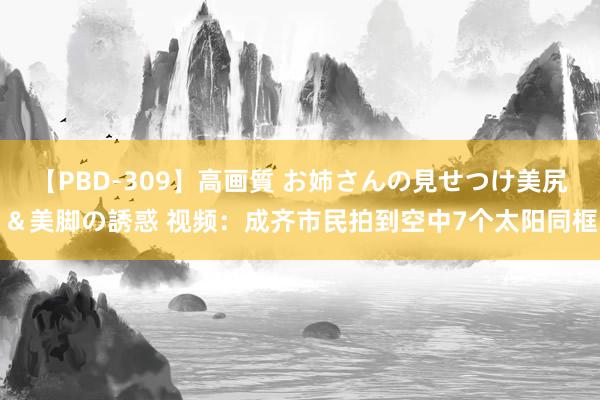 【PBD-309】高画質 お姉さんの見せつけ美尻＆美脚の誘惑 视频：成齐市民拍到空中7个太阳同框