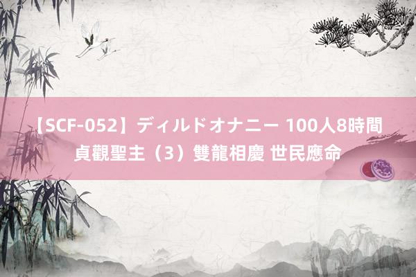 【SCF-052】ディルドオナニー 100人8時間 貞觀聖主（3）雙龍相慶 世民應命