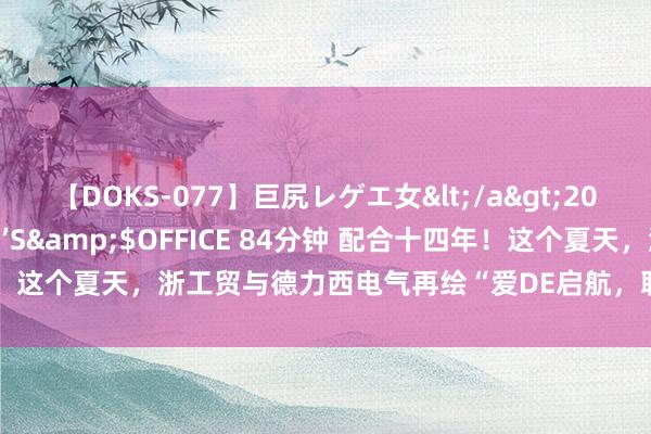 【DOKS-077】巨尻レゲエ女</a>2009-05-01OFFICE K’S&$OFFICE 84分钟 配合十四年！这个夏天，浙工贸与德力西电气再绘“爱DE启航，联袂童行”好意思好画卷