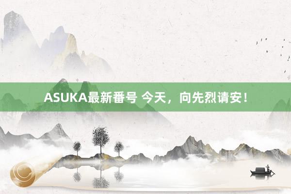 ASUKA最新番号 今天，向先烈请安！