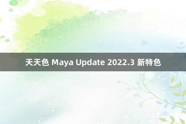 天天色 Maya Update 2022.3 新特色