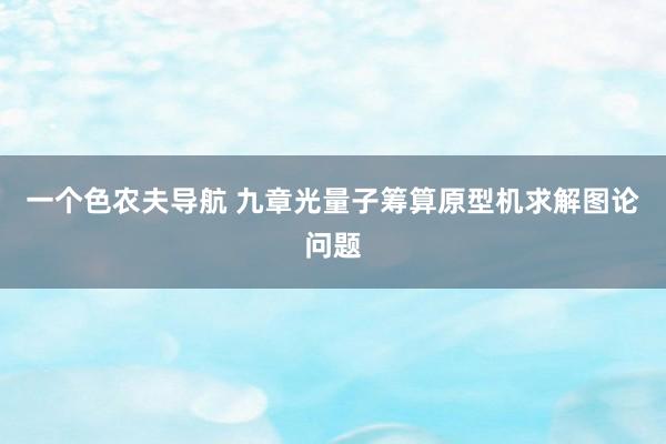 一个色农夫导航 九章光量子筹算原型机求解图论问题