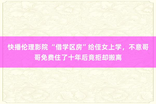 快播伦理影院 “借学区房”给侄女上学，不意哥哥免费住了十年后竟拒却搬离