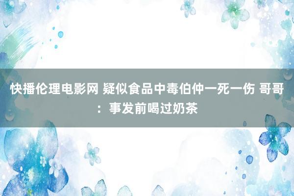 快播伦理电影网 疑似食品中毒伯仲一死一伤 哥哥：事发前喝过奶茶