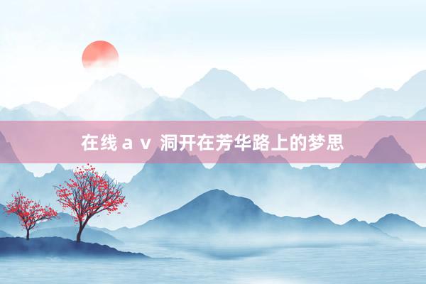 在线ａｖ 洞开在芳华路上的梦思