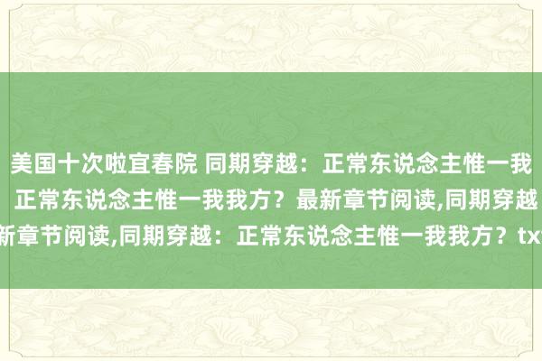 美国十次啦宜春院 同期穿越：正常东说念主惟一我我方？无弹窗，同期穿越：正常东说念主惟一我我方？最新章节阅读，同期穿越：正常东说念主惟一我我方？txt全集