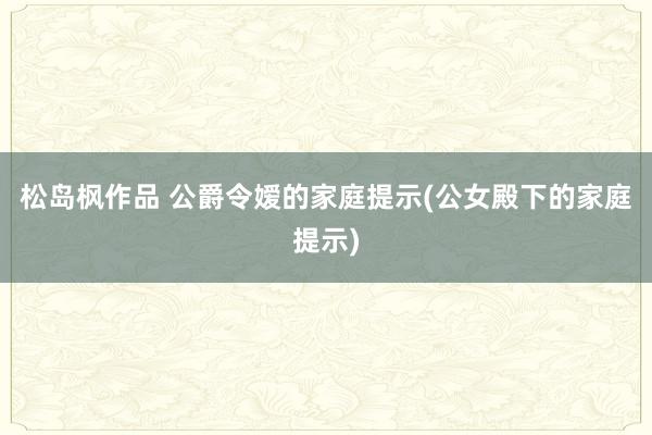 松岛枫作品 公爵令嫒的家庭提示(公女殿下的家庭提示)