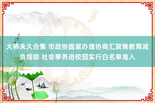 大桥未久合集 市政协提案办理协商汇聚焦教育减负增能 社会事务进校园实行白名单准入