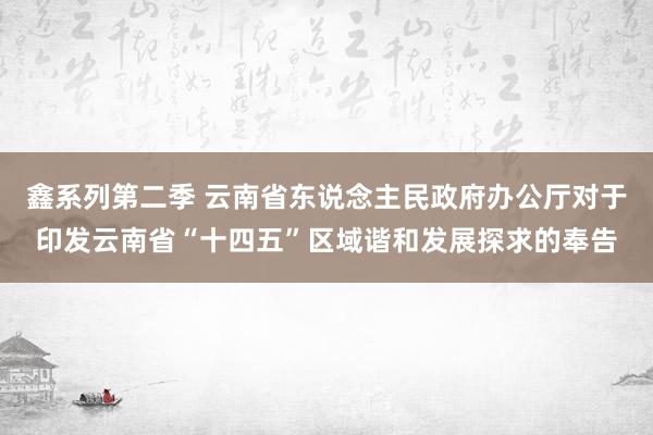 鑫系列第二季 云南省东说念主民政府办公厅对于印发云南省“十四五”区域谐和发展探求的奉告