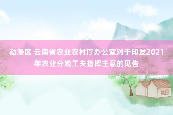 动漫区 云南省农业农村厅办公室对于印发2021年农业分娩工夫指挥主意的见告