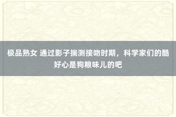 极品熟女 通过影子揣测接吻时期，科学家们的酷好心是狗粮味儿的吧