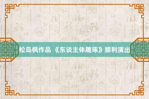 松岛枫作品 《东谈主体雕琢》顺利演出