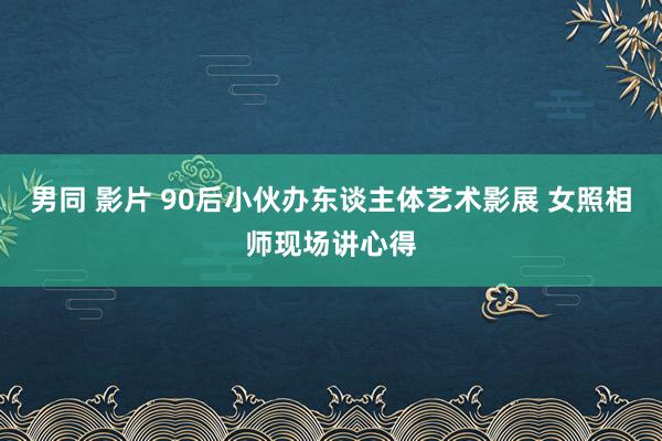 男同 影片 90后小伙办东谈主体艺术影展 女照相师现场讲心得