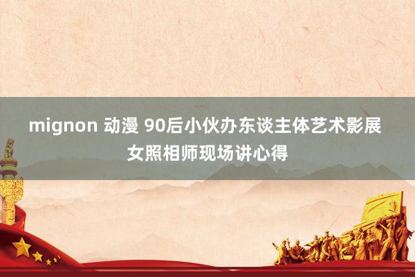 mignon 动漫 90后小伙办东谈主体艺术影展 女照相师现场讲心得