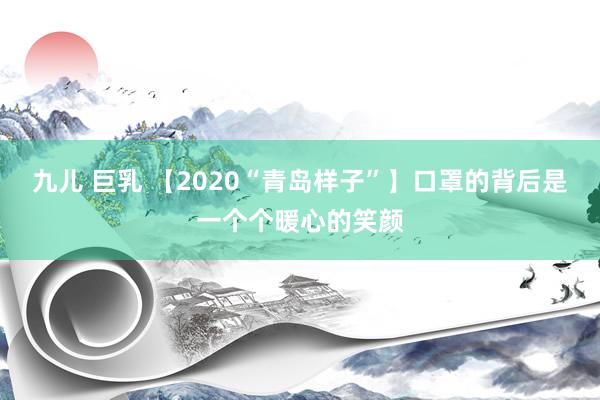 九儿 巨乳 【2020“青岛样子”】口罩的背后是一个个暖心的笑颜