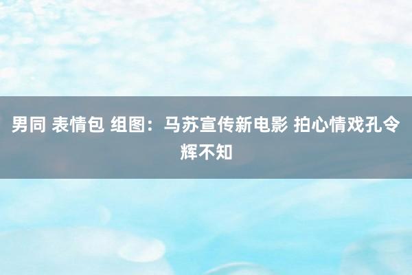 男同 表情包 组图：马苏宣传新电影 拍心情戏孔令辉不知