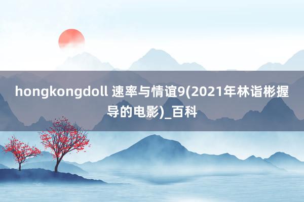 hongkongdoll 速率与情谊9(2021年林诣彬握导的电影)_百科