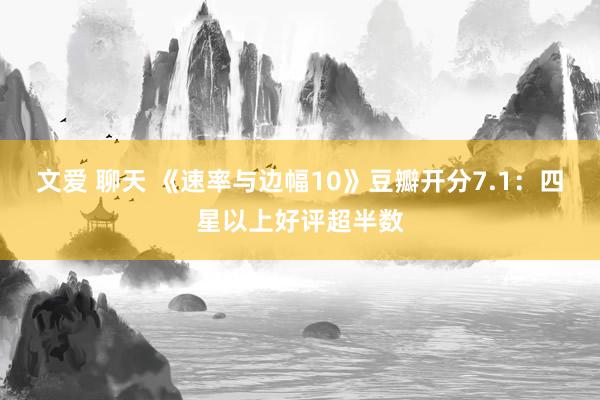 文爱 聊天 《速率与边幅10》豆瓣开分7.1：四星以上好评超半数