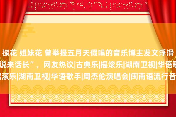 探花 姐妹花 曾举报五月天假唱的音乐博主发文浮滑跨年晚会真假唱，称“说来话长”，网友热议|古典乐|摇滚乐|湖南卫视|华语歌手|周杰伦演唱会|闽南语流行音乐