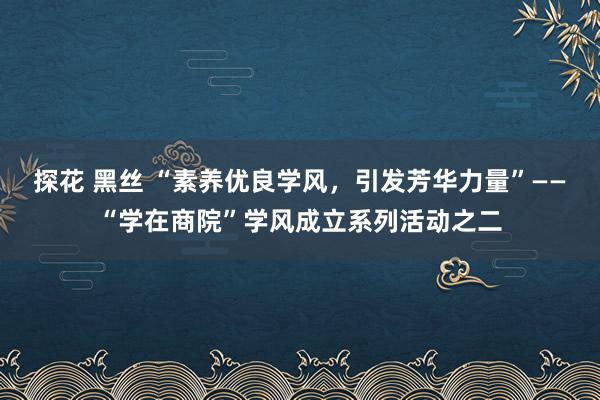 探花 黑丝 “素养优良学风，引发芳华力量”——“学在商院”学风成立系列活动之二