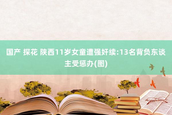 国产 探花 陕西11岁女童遭强奸续:13名背负东谈主受惩办(图)