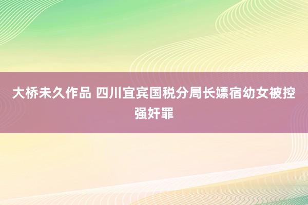 大桥未久作品 四川宜宾国税分局长嫖宿幼女被控强奸罪