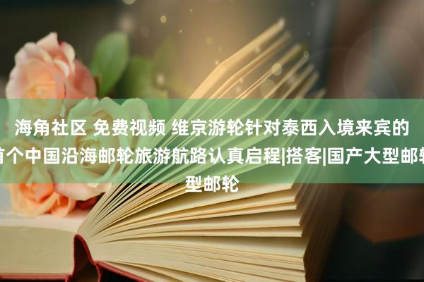 海角社区 免费视频 维京游轮针对泰西入境来宾的首个中国沿海邮轮旅游航路认真启程|搭客|国产大型邮轮