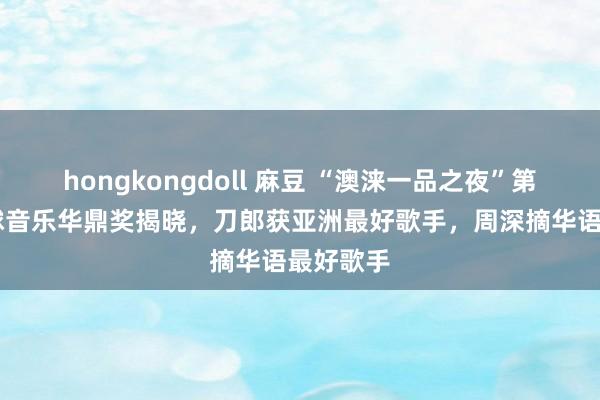 hongkongdoll 麻豆 “澳涞一品之夜”第37届全球音乐华鼎奖揭晓，刀郎获亚洲最好歌手，周深摘华语最好歌手