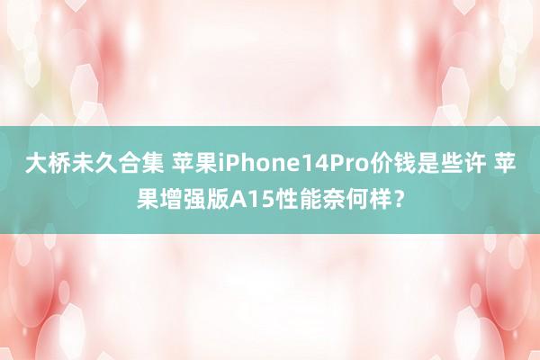 大桥未久合集 苹果iPhone14Pro价钱是些许 苹果增强版A15性能奈何样？