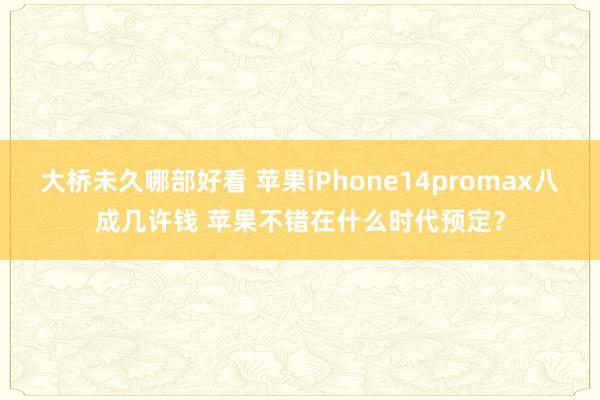 大桥未久哪部好看 苹果iPhone14promax八成几许钱 苹果不错在什么时代预定？