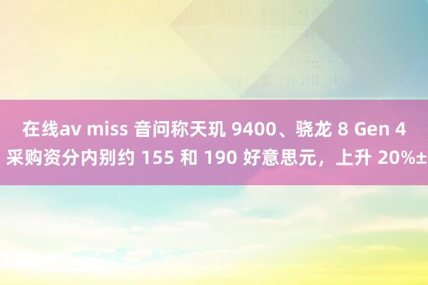 在线av miss 音问称天玑 9400、骁龙 8 Gen 4 采购资分内别约 155 和 190 好意思元，上升 20%±