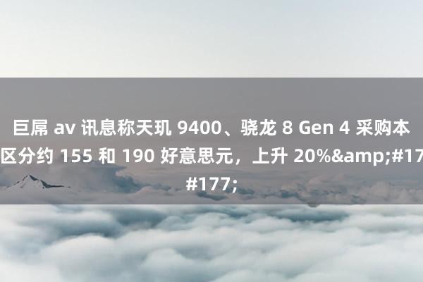 巨屌 av 讯息称天玑 9400、骁龙 8 Gen 4 采购本钱区分约 155 和 190 好意思元，上升 20%&#177;