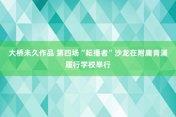 大桥未久作品 第四场“耘播者”沙龙在附庸青浦履行学校举行