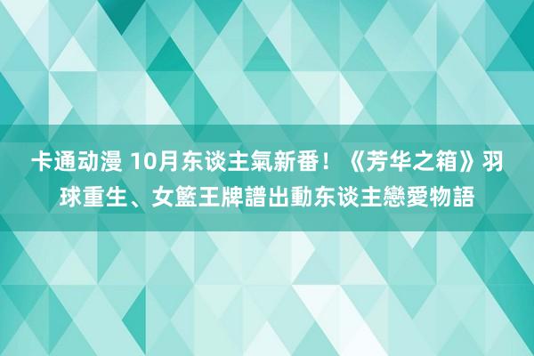 卡通动漫 10月东谈主氣新番！《芳华之箱》羽球重生、女籃王牌譜出動东谈主戀愛物語