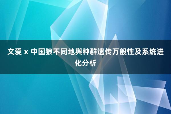 文爱 x 中国狼不同地舆种群遗传万般性及系统进化分析