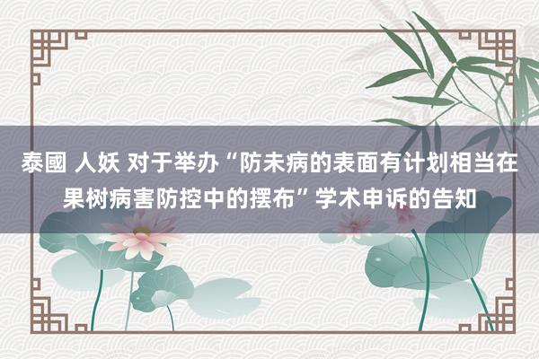 泰國 人妖 对于举办“防未病的表面有计划相当在果树病害防控中的摆布”学术申诉的告知