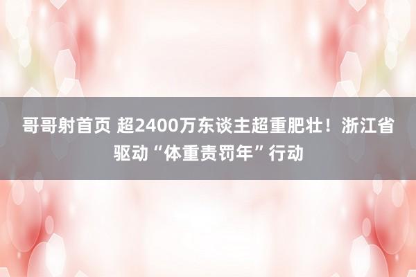 哥哥射首页 超2400万东谈主超重肥壮！浙江省驱动“体重责罚年”行动