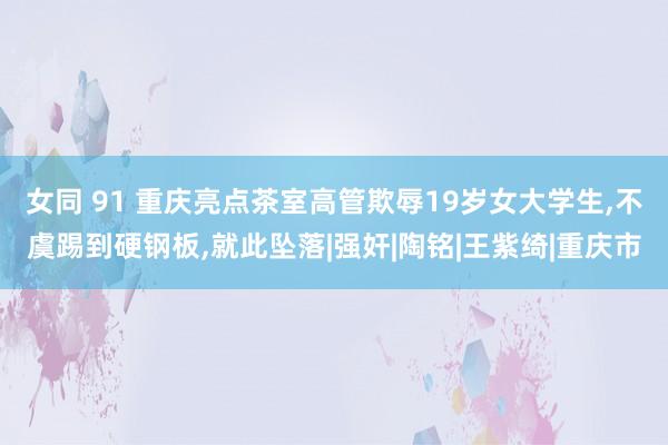 女同 91 重庆亮点茶室高管欺辱19岁女大学生，不虞踢到硬钢板，就此坠落|强奸|陶铭|王紫绮|重庆市