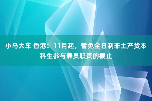 小马大车 香港：11月起，暂免全日制非土产货本科生参与兼员职责的截止