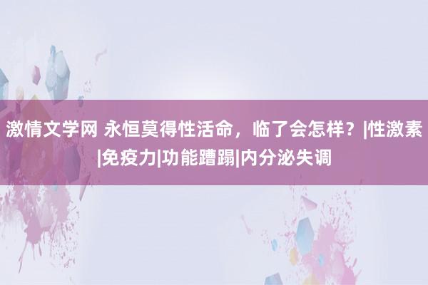 激情文学网 永恒莫得性活命，临了会怎样？|性激素|免疫力|功能蹧蹋|内分泌失调