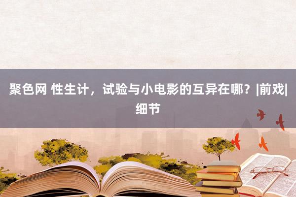 聚色网 性生计，试验与小电影的互异在哪？|前戏|细节