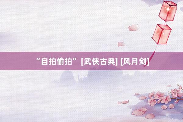 “自拍偷拍” [武侠古典] [风月剑]