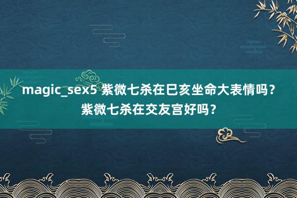 magic_sex5 紫微七杀在巳亥坐命大表情吗？紫微七杀在交友宫好吗？