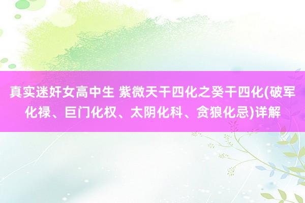 真实迷奸女高中生 紫微天干四化之癸干四化(破军化禄、巨门化权、太阴化科、贪狼化忌)详解