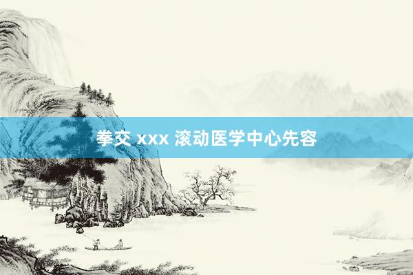 拳交 xxx 滚动医学中心先容